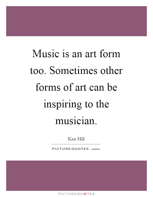 Music is an art form too. Sometimes other forms of art can be inspiring to the musician Picture Quote #1