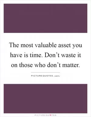 The most valuable asset you have is time. Don’t waste it on those who don’t matter Picture Quote #1