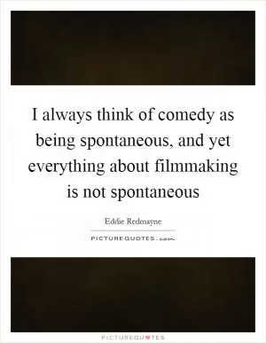 I always think of comedy as being spontaneous, and yet everything about filmmaking is not spontaneous Picture Quote #1