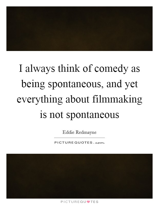 I always think of comedy as being spontaneous, and yet everything about filmmaking is not spontaneous Picture Quote #1
