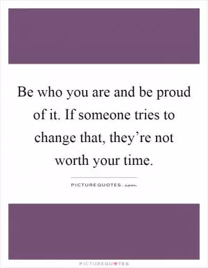 Be who you are and be proud of it. If someone tries to change that, they’re not worth your time Picture Quote #1