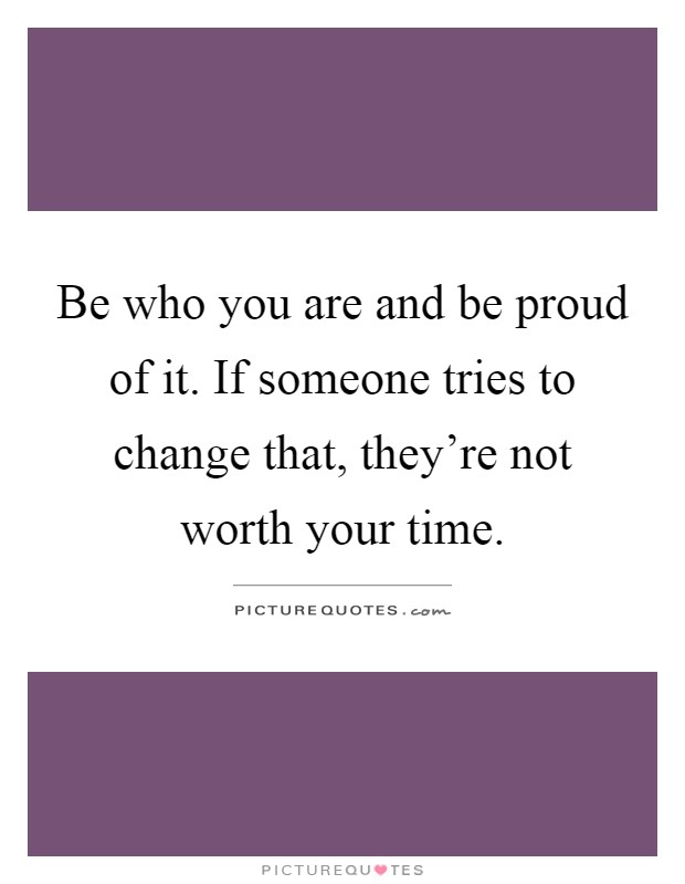 Be who you are and be proud of it. If someone tries to change that, they're not worth your time Picture Quote #1