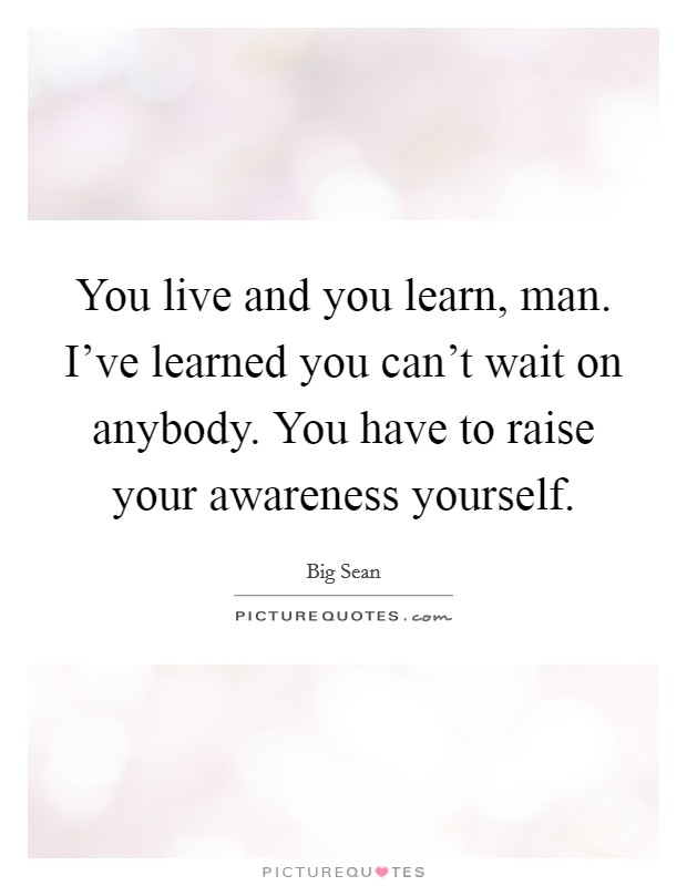 You live and you learn, man. I've learned you can't wait on anybody. You have to raise your awareness yourself Picture Quote #1