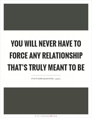 You will never have to force any relationship that’s truly meant to be Picture Quote #1