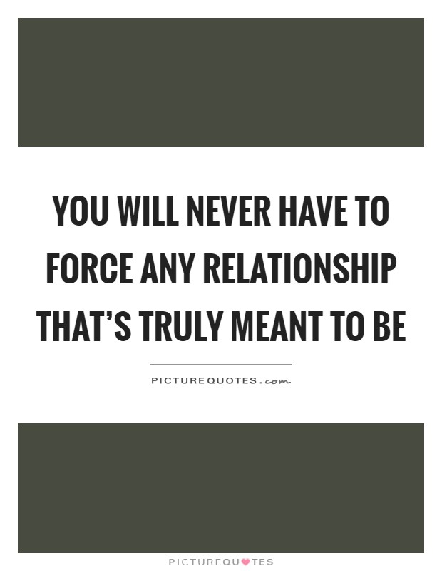 You will never have to force any relationship that's truly meant to be Picture Quote #1