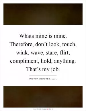 Whats mine is mine. Therefore, don’t look, touch, wink, wave, stare, flirt, compliment, hold, anything. That’s my job Picture Quote #1