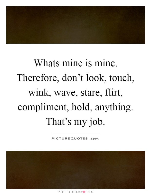 Whats mine is mine. Therefore, don't look, touch, wink, wave, stare, flirt, compliment, hold, anything. That's my job Picture Quote #1