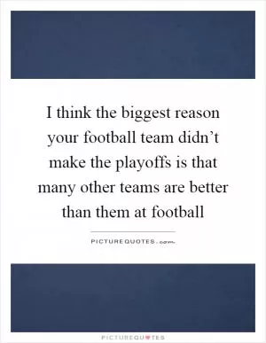 I think the biggest reason your football team didn’t make the playoffs is that many other teams are better than them at football Picture Quote #1