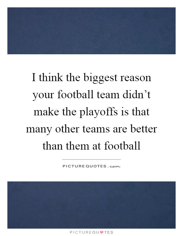 I think the biggest reason your football team didn't make the playoffs is that many other teams are better than them at football Picture Quote #1