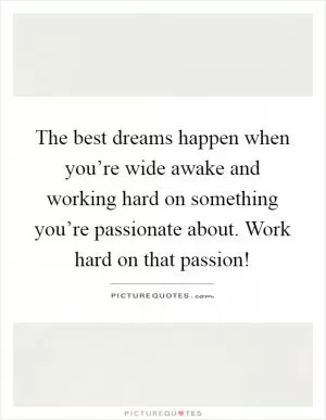 The best dreams happen when you’re wide awake and working hard on something you’re passionate about. Work hard on that passion! Picture Quote #1