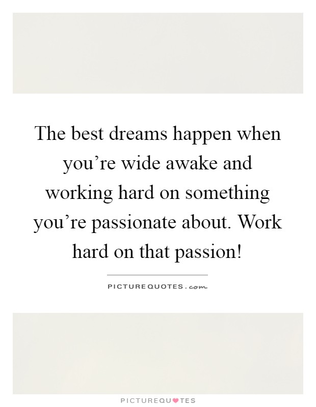The best dreams happen when you're wide awake and working hard on something you're passionate about. Work hard on that passion! Picture Quote #1