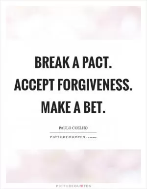 Break a pact. Accept forgiveness. Make a bet Picture Quote #1