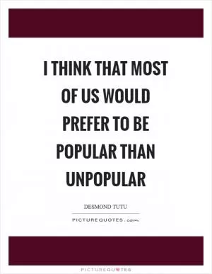I think that most of us would prefer to be popular than unpopular Picture Quote #1