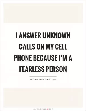 I answer unknown calls on my cell phone because I’m a fearless person Picture Quote #1