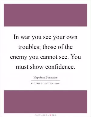 In war you see your own troubles; those of the enemy you cannot see. You must show confidence Picture Quote #1