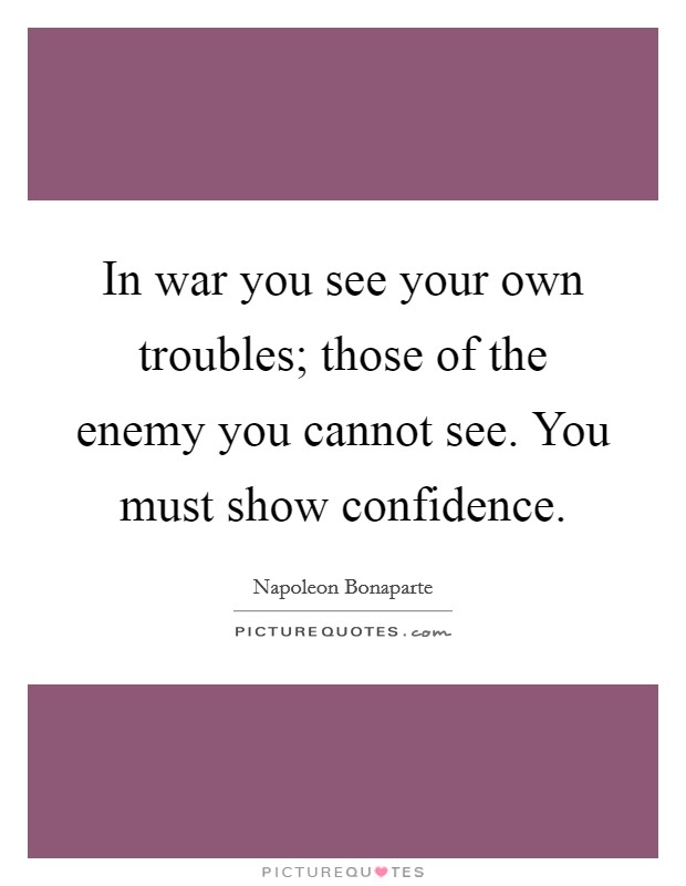 In war you see your own troubles; those of the enemy you cannot see. You must show confidence Picture Quote #1