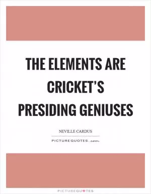The elements are cricket’s presiding geniuses Picture Quote #1