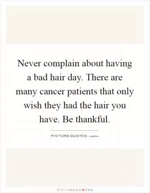Never complain about having a bad hair day. There are many cancer patients that only wish they had the hair you have. Be thankful Picture Quote #1