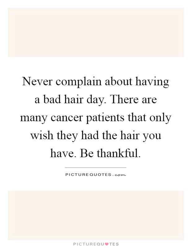 Never complain about having a bad hair day. There are many cancer patients that only wish they had the hair you have. Be thankful Picture Quote #1