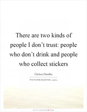 There are two kinds of people I don’t trust: people who don’t drink and people who collect stickers Picture Quote #1