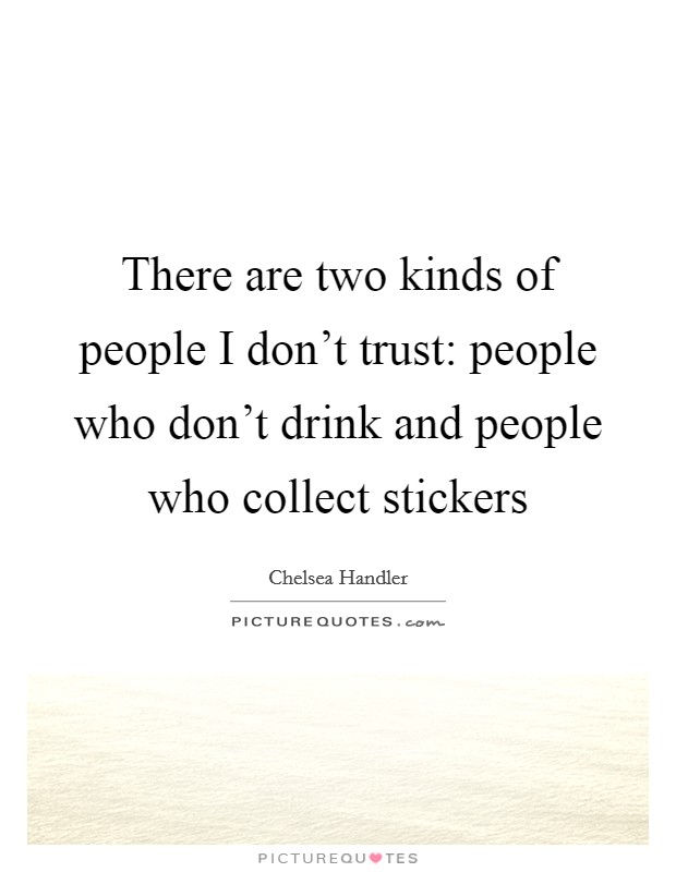 There are two kinds of people I don't trust: people who don't drink and people who collect stickers Picture Quote #1
