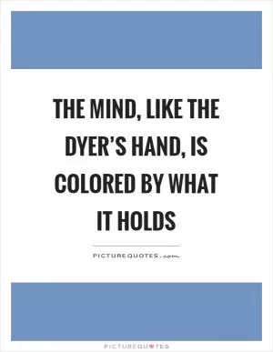 The mind, like the dyer’s hand, is colored by what it holds Picture Quote #1