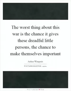 The worst thing about this war is the chance it gives these dreadful little persons, the chance to make themselves important Picture Quote #1