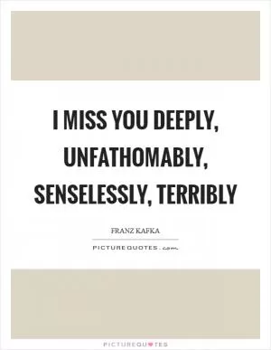 I miss you deeply, unfathomably, senselessly, terribly Picture Quote #1