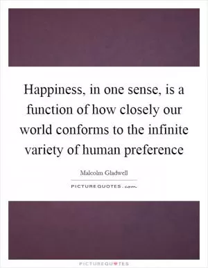 Happiness, in one sense, is a function of how closely our world conforms to the infinite variety of human preference Picture Quote #1