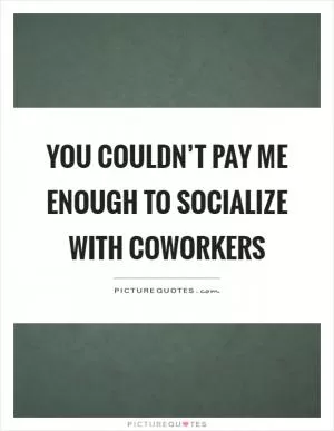 You couldn’t pay me enough to socialize with coworkers Picture Quote #1