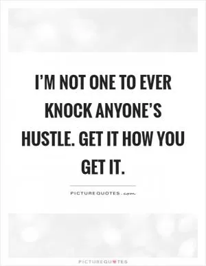 I’m not one to ever knock anyone’s hustle. Get it how you get it Picture Quote #1