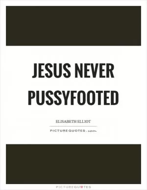 Jesus never pussyfooted Picture Quote #1