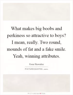 What makes big boobs and perkiness so attractive to boys? I mean, really. Two round, mounds of fat and a fake smile. Yeah, winning attributes Picture Quote #1