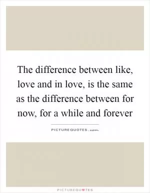 The difference between like, love and in love, is the same as the difference between for now, for a while and forever Picture Quote #1