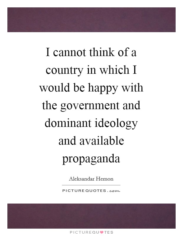 I cannot think of a country in which I would be happy with the government and dominant ideology and available propaganda Picture Quote #1