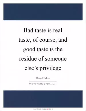 Bad taste is real taste, of course, and good taste is the residue of someone else’s privilege Picture Quote #1