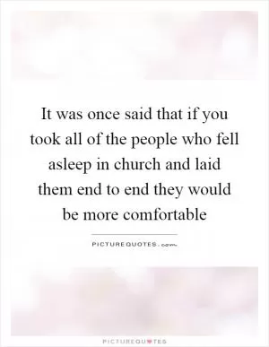 It was once said that if you took all of the people who fell asleep in church and laid them end to end they would be more comfortable Picture Quote #1