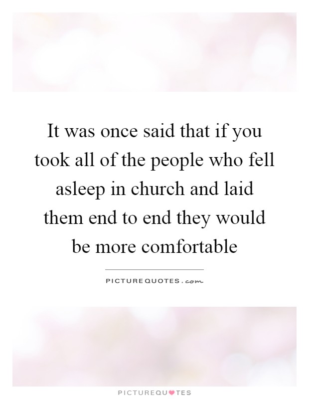 It was once said that if you took all of the people who fell asleep in church and laid them end to end they would be more comfortable Picture Quote #1