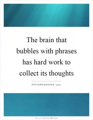 The brain that bubbles with phrases has hard work to collect its thoughts Picture Quote #1