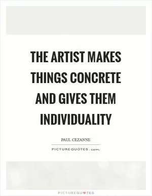 The artist makes things concrete and gives them individuality Picture Quote #1
