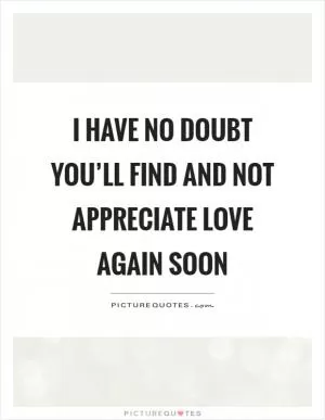 I have no doubt you’ll find and not appreciate love again soon Picture Quote #1