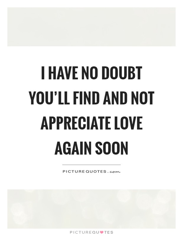 I have no doubt you'll find and not appreciate love again soon Picture Quote #1