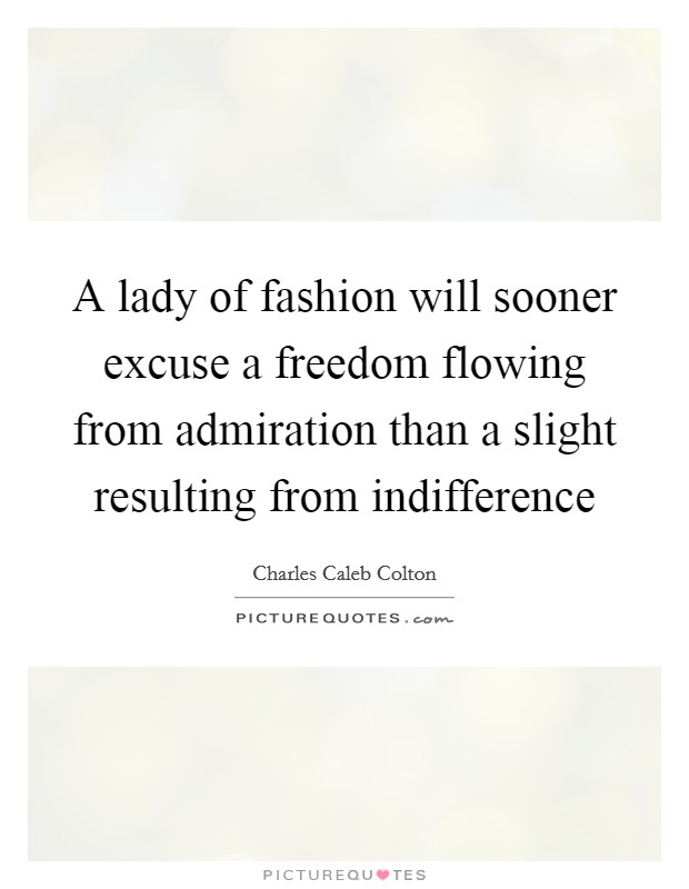 A lady of fashion will sooner excuse a freedom flowing from admiration than a slight resulting from indifference Picture Quote #1
