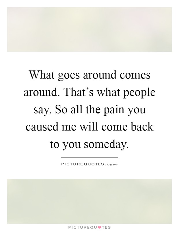 What goes around comes around. That's what people say. So all the pain you caused me will come back to you someday Picture Quote #1