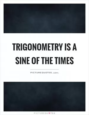 Trigonometry is a sine of the times Picture Quote #1