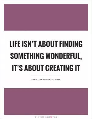 Life isn’t about finding something wonderful, it’s about creating it Picture Quote #1