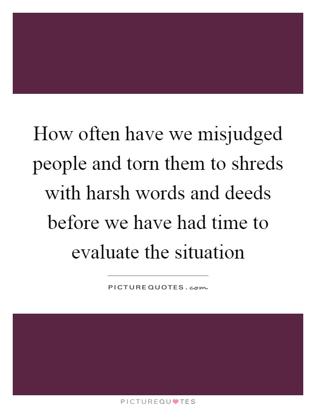 How often have we misjudged people and torn them to shreds with harsh words and deeds before we have had time to evaluate the situation Picture Quote #1