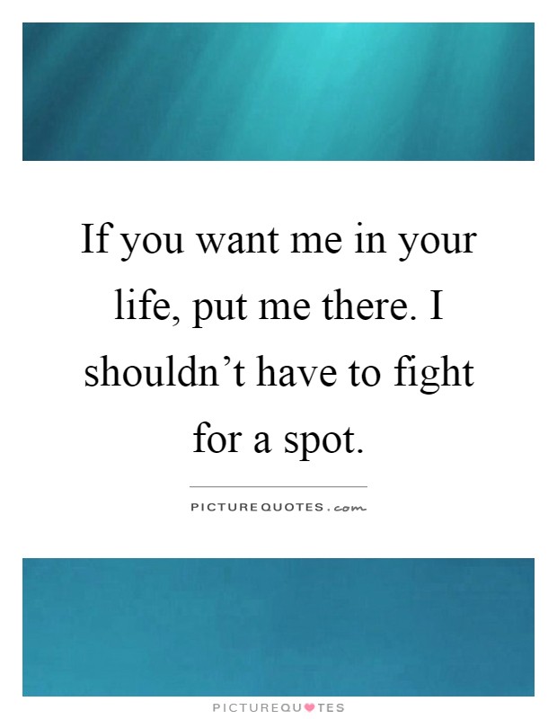 If you want me in your life, put me there. I shouldn't have to fight for a spot Picture Quote #1