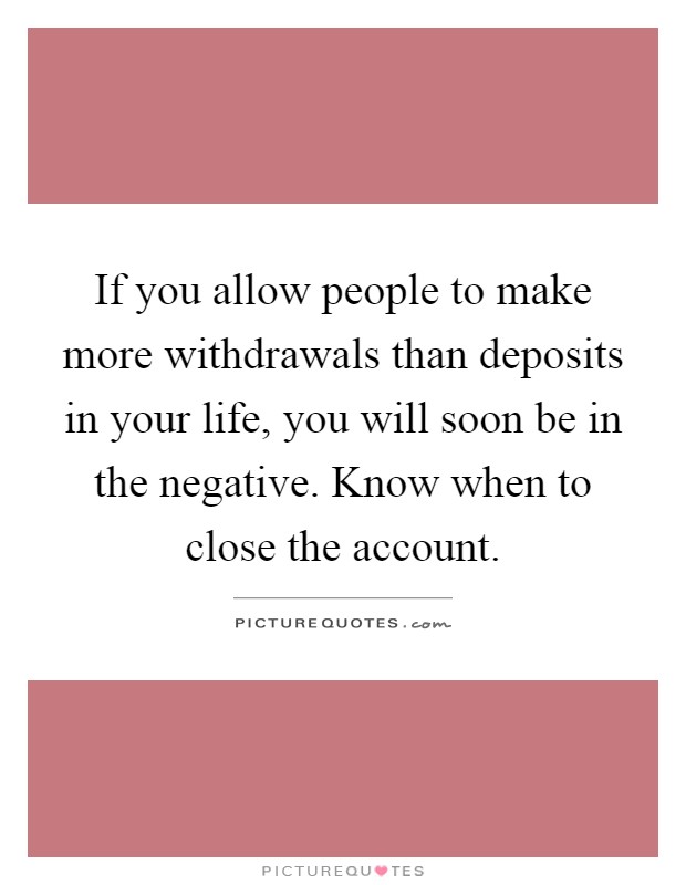 If you allow people to make more withdrawals than deposits in your life, you will soon be in the negative. Know when to close the account Picture Quote #1