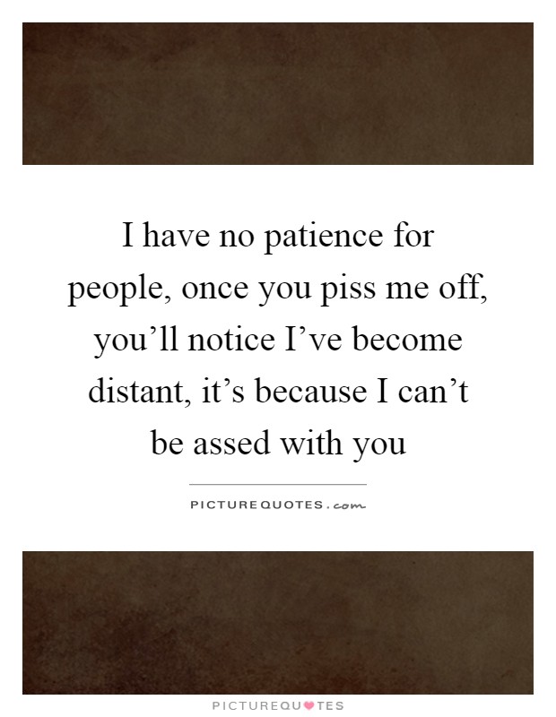 I have no patience for people, once you piss me off, you'll notice I've become distant, it's because I can't be assed with you Picture Quote #1